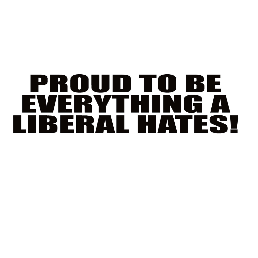 Conservative Decal - Proud to Be Everything a Liberal Hates – Political Vinyl Sticker – 7410